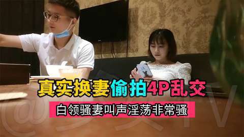 真实换妻偷拍，约高素质夫妻酒店乱交，叫声淫荡非常骚