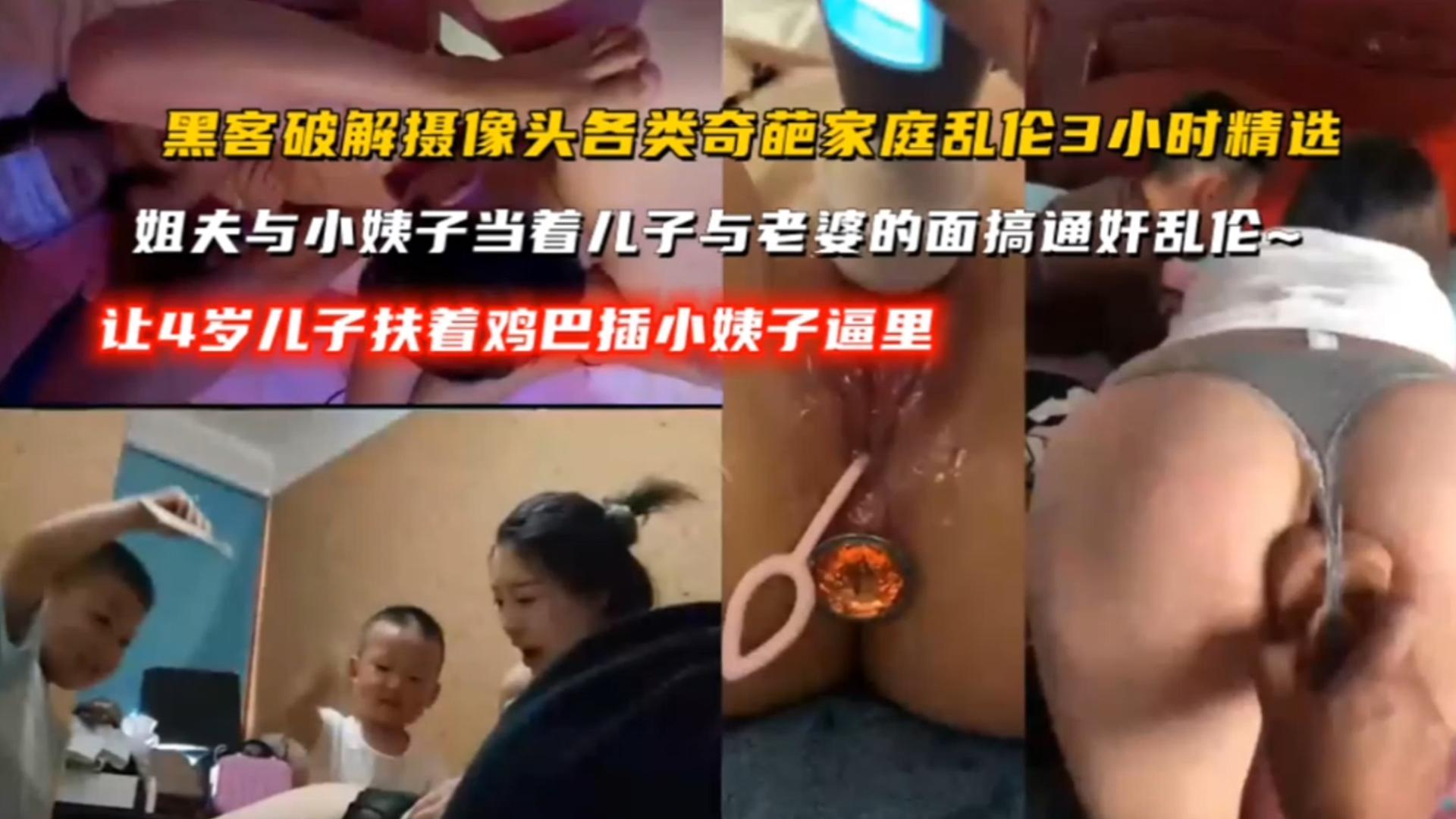 【精选炸裂各类奇葩家庭乱伦三小时】让四岁儿子的鸡巴插自己的老逼，姐夫当着老婆与小姨子乱伦通奸