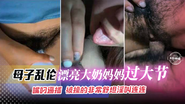 母子乱伦-漂亮大奶妈妈过大节，嘴叼逼插 被操得非常舒坦淫叫连连
