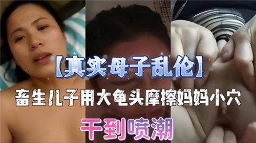 母子乱伦儿子拿龟头摩擦妈妈小穴就蹭蹭但是内射了