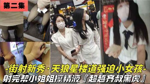 街射新秀天狼星楼道强迫小女孩射完帮小姐姐擦精液