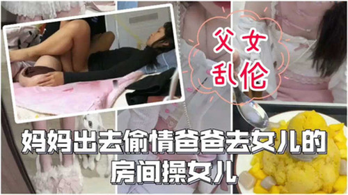 父女乱伦妈妈出去偷情爸爸去女儿的房间操女儿