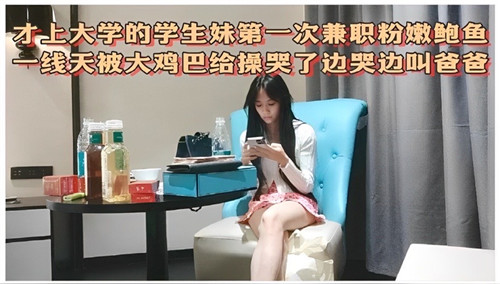 才上大学的学生妹第一次兼职粉嫩鲍鱼边被操边叫爸爸