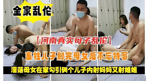 全家乱伦【河南真实母子乱伦)畜牲儿子射完母女后不忘特写