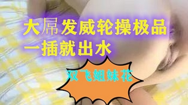 【独家爆料】双飞女神姐妹花大屌发威轮操一插就出水