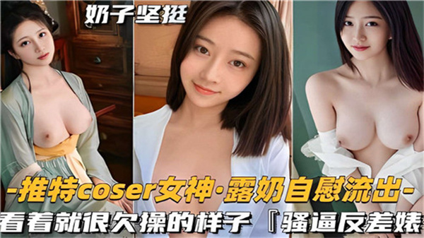 推特COSER女神露奶自慰流出，巨乳骚穴看着就欠操！