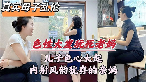 母子乱伦儿子色心大起，内射亲妈