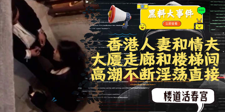 吃瓜  香港人妻和情夫在大厦走廊和楼梯间上演活春宫