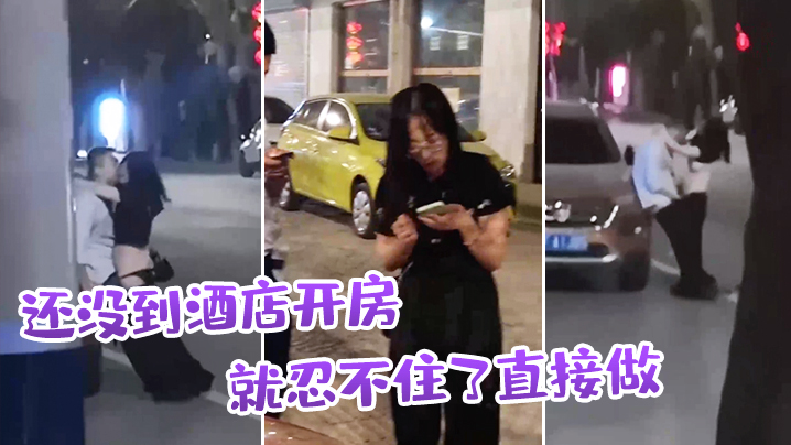 还没到酒店开房就的忍不住了直接做