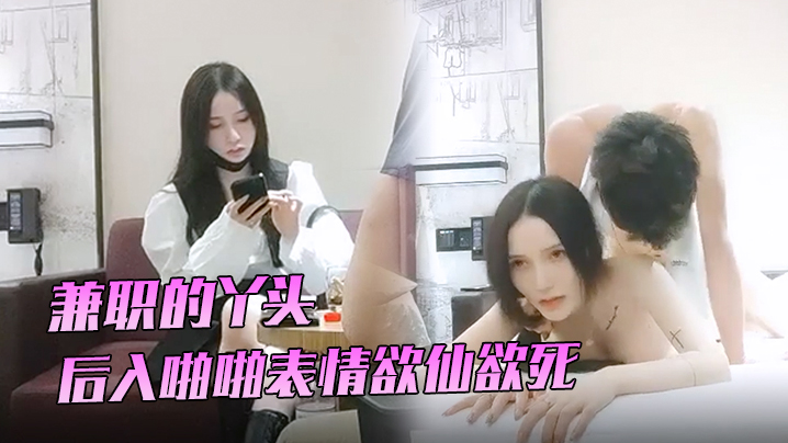 91沈先生兼职的的丫头3K就一次后入啪啪表情欲仙欲死劲爆刺激